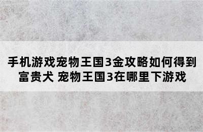 手机游戏宠物王国3金攻略如何得到富贵犬 宠物王国3在哪里下游戏